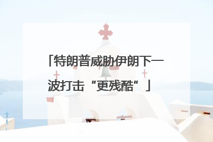 特朗普威胁伊朗下一波打击“更残酷”