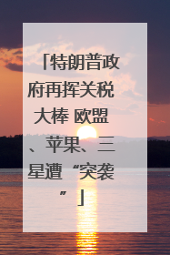 特朗普政府再挥关税大棒 欧盟、苹果、三星遭“突袭”
