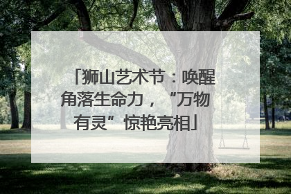 狮山艺术节：唤醒角落生命力，“万物有灵”惊艳亮相