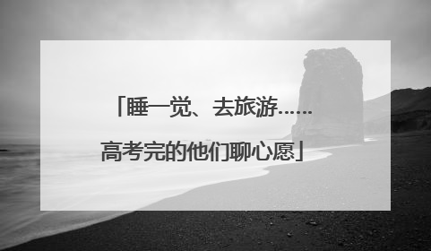 睡一觉、去旅游……高考完的他们聊心愿