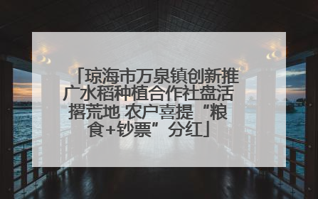 琼海市万泉镇创新推广水稻种植合作社盘活撂荒地 农户喜提“粮食+钞票”分红