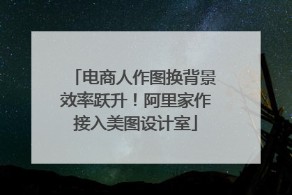 电商人作图换背景效率跃升！阿里家作接入美图设计室