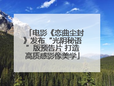 电影《恋曲尘封》发布“光阴秘语”版预告片 打造高质感影像美学