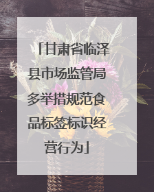 甘肃省临泽县市场监管局多举措规范食品标签标识经营行为