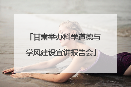 甘肃举办科学道德与学风建设宣讲报告会