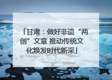 甘肃：做好非遗“两创”文章 推动传统文化焕发时代新采