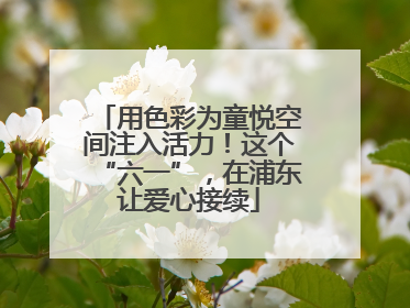 用色彩为童悦空间注入活力！这个“六一”，在浦东让爱心接续