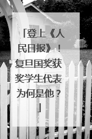 登上《人民日报》！复旦国奖获奖学生代表为何是他？