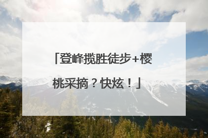 登峰揽胜徒步+樱桃采摘？快炫！