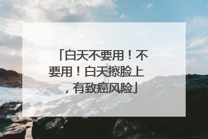 白天不要用！不要用！白天擦脸上，有致癌风险