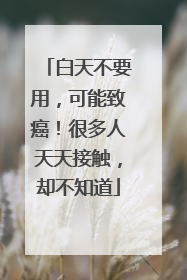 白天不要用，可能致癌！很多人天天接触，却不知道