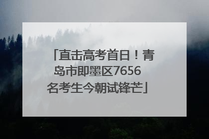 直击高考首日！青岛市即墨区7656名考生今朝试锋芒