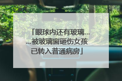 眼球内还有玻璃……被玻璃窗砸伤女孩已转入普通病房