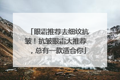眼霜推荐去细纹抗皱！抗皱眼霜大推荐，总有一款适合你