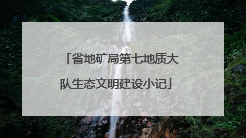 省地矿局第七地质大队生态文明建设小记