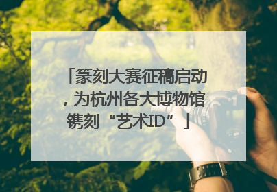 篆刻大赛征稿启动，为杭州各大博物馆镌刻“艺术ID”