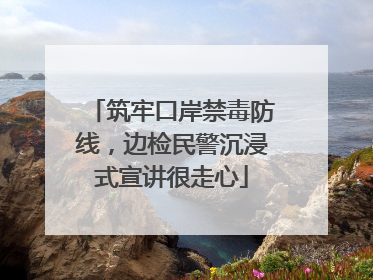 筑牢口岸禁毒防线，边检民警沉浸式宣讲很走心