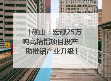 砚山：宏砚25万吨高精铝项目投产 助推铝产业升级