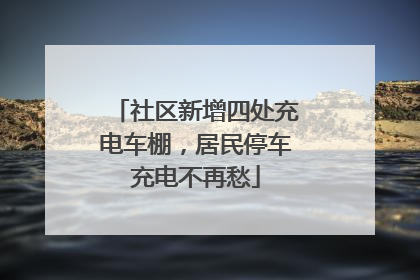 社区新增四处充电车棚，居民停车充电不再愁