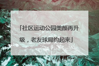 社区运动公园美颜再升级，老友球局约起来