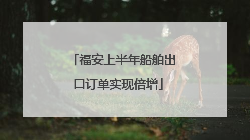 福安上半年船舶出口订单实现倍增