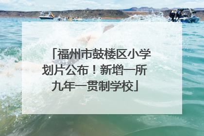 福州市鼓楼区小学划片公布！新增一所九年一贯制学校