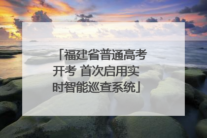 福建省普通高考开考 首次启用实时智能巡查系统