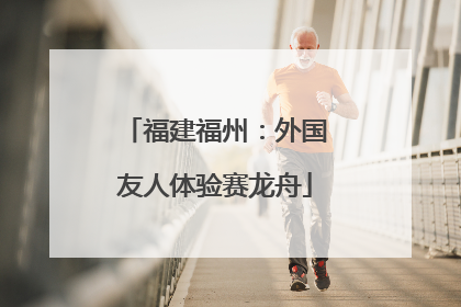 福建福州：外国友人体验赛龙舟