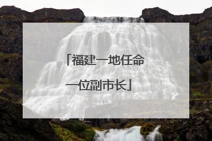 福建一地任命一位副市长