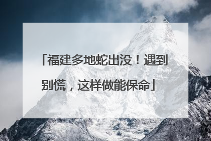 福建多地蛇出没！遇到别慌，这样做能保命