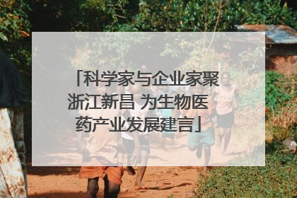 科学家与企业家聚浙江新昌 为生物医药产业发展建言