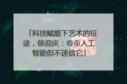 科技赋能下艺术的征途，徐迎庆：尊重人工智能但不迷信它