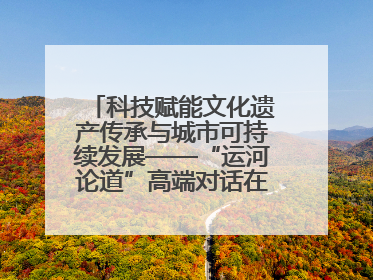 科技赋能文化遗产传承与城市可持续发展——“运河论道”高端对话在京举办