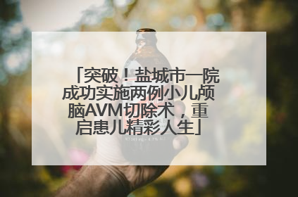 突破！盐城市一院成功实施两例小儿颅脑AVM切除术，重启患儿精彩人生