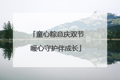 童心粽意庆双节 暖心守护伴成长