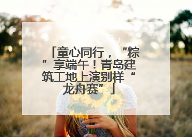 童心同行，“粽”享端午！青岛建筑工地上演别样“龙舟赛”