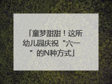 童梦甜甜！这所幼儿园庆祝“六一”的N种方式