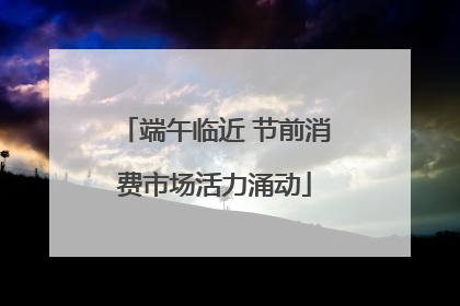端午临近 节前消费市场活力涌动