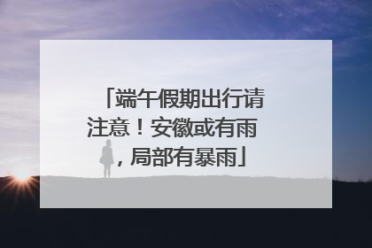 端午假期出行请注意！安徽或有雨，局部有暴雨