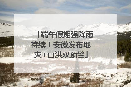 端午假期强降雨持续！安徽发布地灾+山洪双预警
