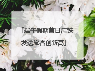 端午假期首日广铁发送旅客创新高