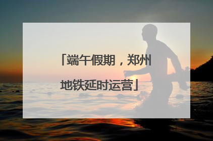 端午假期，郑州地铁延时运营