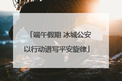 端午假期 冰城公安以行动谱写平安旋律
