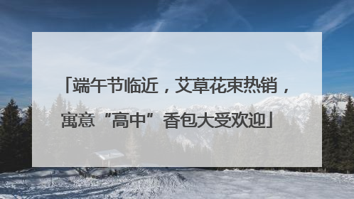 端午节临近，艾草花束热销，寓意“高中”香包大受欢迎