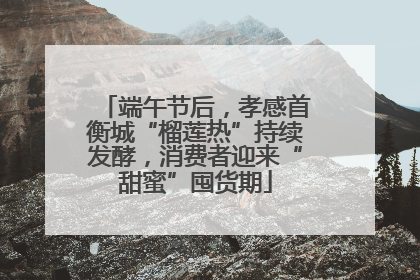 端午节后，孝感首衡城“榴莲热”持续发酵，消费者迎来“甜蜜”囤货期