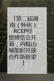 第二届湖南（怀化）RCEP经贸博览会开幕，内陆山城架起开放合作新桥梁