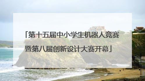 第十五届中小学生机器人竞赛暨第八届创新设计大赛开幕