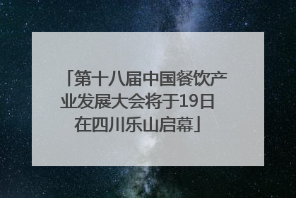 第十八届中国餐饮产业发展大会将于19日在四川乐山启幕