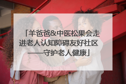 羊爸爸&中医松果会走进老人认知障碍友好社区——守护老人健康