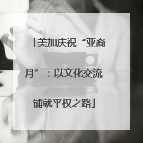 美加庆祝“亚裔月”：以文化交流铺就平权之路